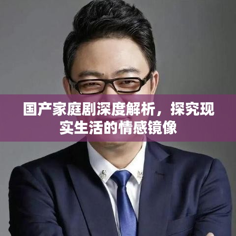 國產(chǎn)家庭劇深度解析，探究現(xiàn)實生活的情感鏡像