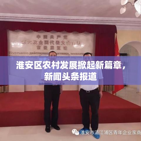 淮安區(qū)農(nóng)村發(fā)展掀起新篇章，新聞?lì)^條報(bào)道