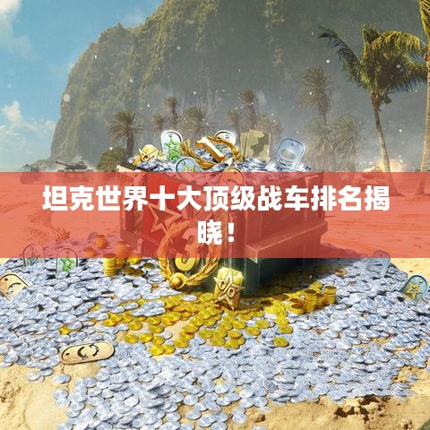 坦克世界十大頂級戰(zhàn)車排名揭曉！