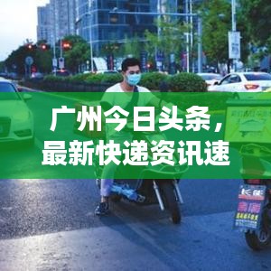 廣州今日頭條，最新快遞資訊速遞