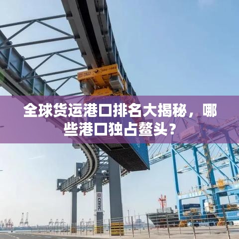 全球貨運(yùn)港口排名大揭秘，哪些港口獨(dú)占鰲頭？