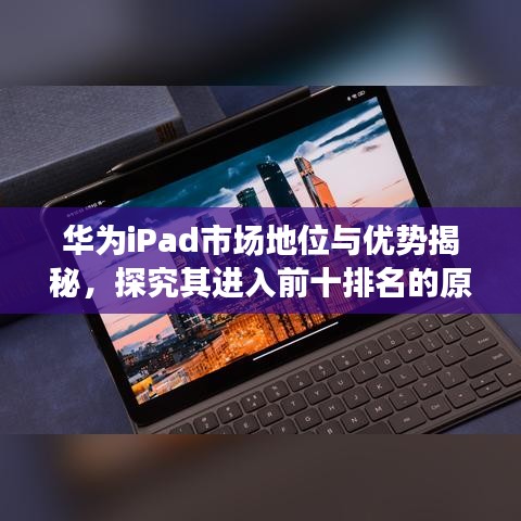 華為iPad市場地位與優(yōu)勢揭秘，探究其進(jìn)入前十排名的原因
