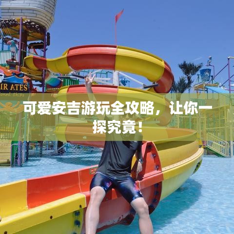可愛安吉游玩全攻略，讓你一探究竟！