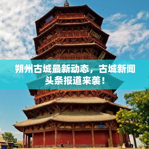朔州古城最新動態(tài)，古城新聞頭條報(bào)道來襲！