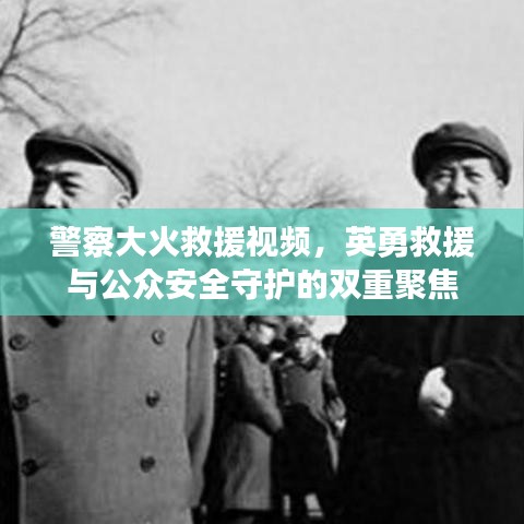 警察大火救援視頻，英勇救援與公眾安全守護(hù)的雙重聚焦