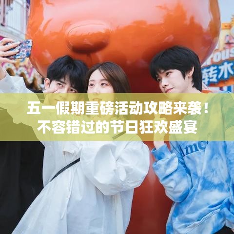 五一假期重磅活動攻略來襲！不容錯過的節(jié)日狂歡盛宴