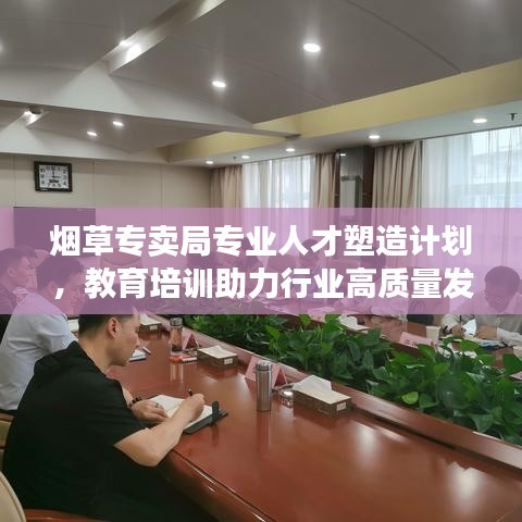 煙草專賣局專業(yè)人才塑造計劃，教育培訓助力行業(yè)高質量發(fā)展