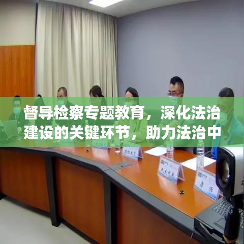 督導(dǎo)檢察專題教育，深化法治建設(shè)的關(guān)鍵環(huán)節(jié)，助力法治中國(guó)建設(shè)進(jìn)程
