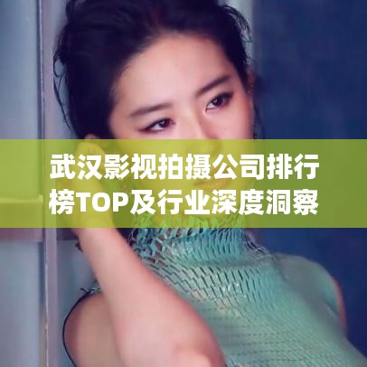 武漢影視拍攝公司排行榜TOP及行業(yè)深度洞察