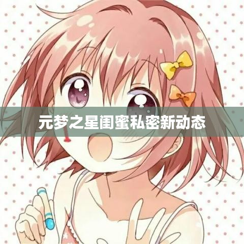 元夢(mèng)之星閨蜜私密新動(dòng)態(tài)
