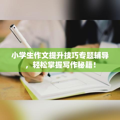小學(xué)生作文提升技巧專題輔導(dǎo)，輕松掌握寫作秘籍！