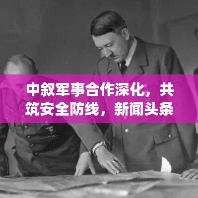 中敘軍事合作深化，共筑安全防線，新聞?lì)^條搶先看