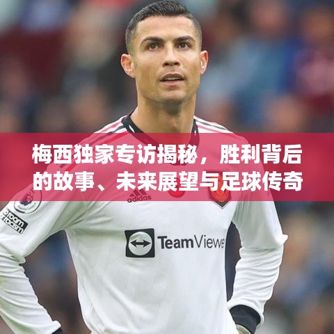 梅西獨家專訪揭秘，勝利背后的故事、未來展望與足球傳奇的續(xù)寫