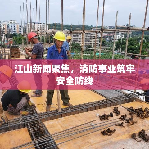 江山新聞聚焦，消防事業(yè)筑牢安全防線
