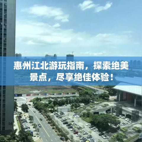 惠州江北游玩指南，探索絕美景點(diǎn)，盡享絕佳體驗(yàn)！