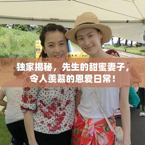 獨(dú)家揭秘，先生的甜蜜妻子，令人羨慕的恩愛日常！