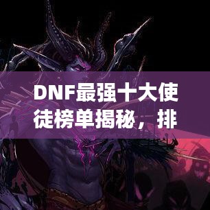 DNF最強(qiáng)十大使徒榜單揭秘，排名及實(shí)力一覽