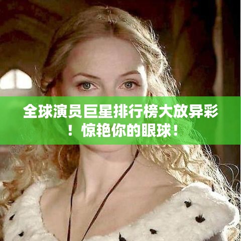 全球演員巨星排行榜大放異彩！驚艷你的眼球！