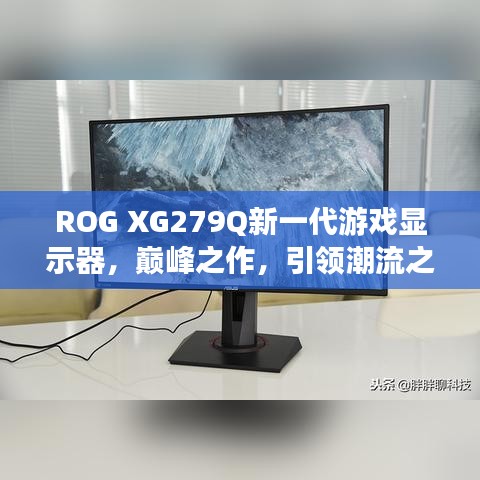 ROG XG279Q新一代游戲顯示器，巔峰之作，引領(lǐng)潮流之選