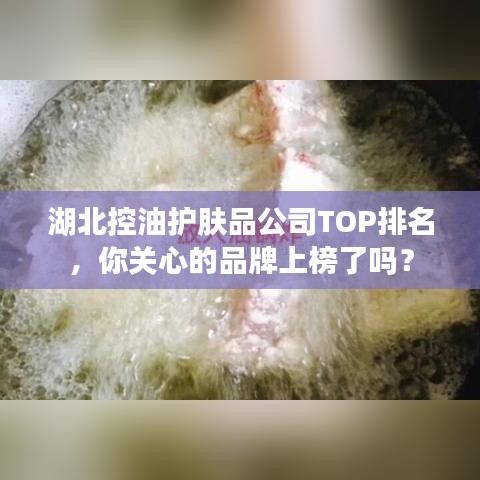 湖北控油護(hù)膚品公司TOP排名，你關(guān)心的品牌上榜了嗎？
