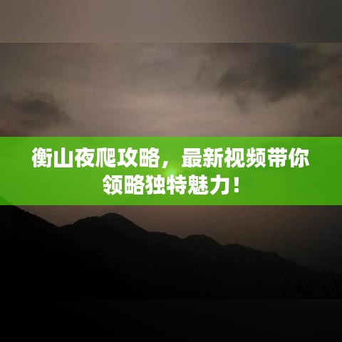 衡山夜爬攻略，最新視頻帶你領(lǐng)略獨(dú)特魅力！