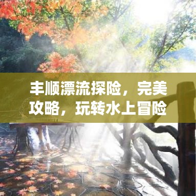 豐順漂流探險，完美攻略，玩轉(zhuǎn)水上冒險之旅！