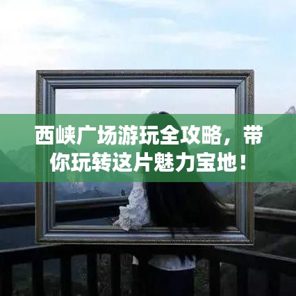 西峽廣場游玩全攻略，帶你玩轉(zhuǎn)這片魅力寶地！