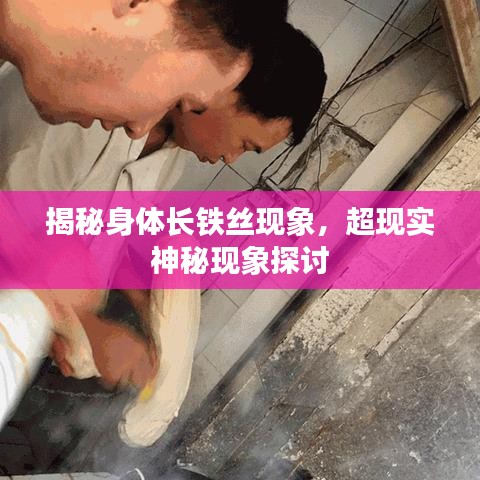 揭秘身體長鐵絲現(xiàn)象，超現(xiàn)實神秘現(xiàn)象探討