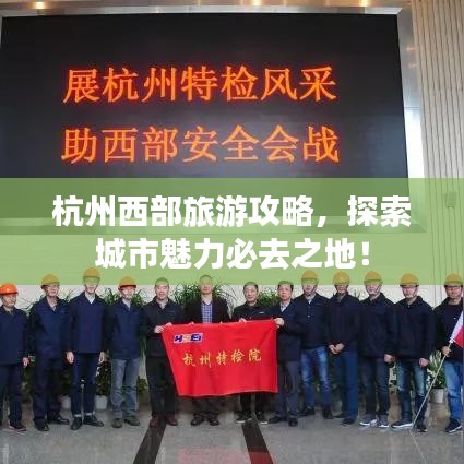 杭州西部旅游攻略，探索城市魅力必去之地！