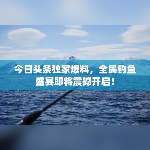 今日頭條獨(dú)家爆料，全民釣魚(yú)盛宴即將震撼開(kāi)啟！