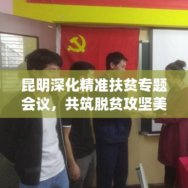昆明深化精準(zhǔn)扶貧專題會(huì)議，共筑脫貧攻堅(jiān)美好未來(lái)
