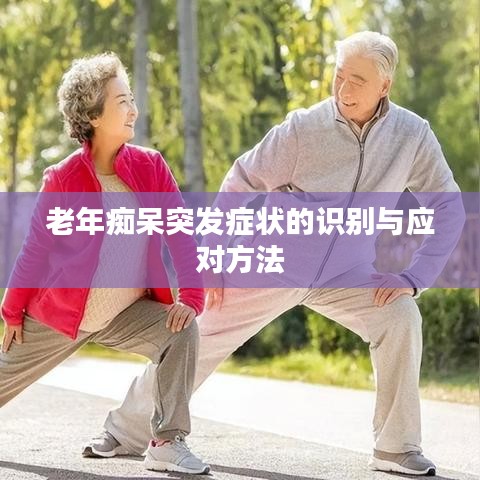 老年癡呆突發(fā)癥狀的識別與應(yīng)對方法