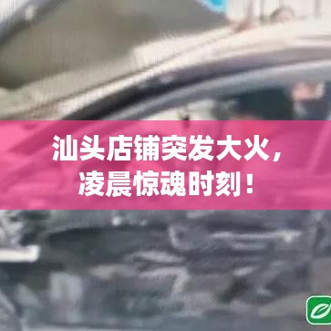 汕頭店鋪突發(fā)大火，凌晨驚魂時刻！