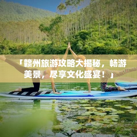 「贛州旅游攻略大揭秘，暢游美景，盡享文化盛宴！」